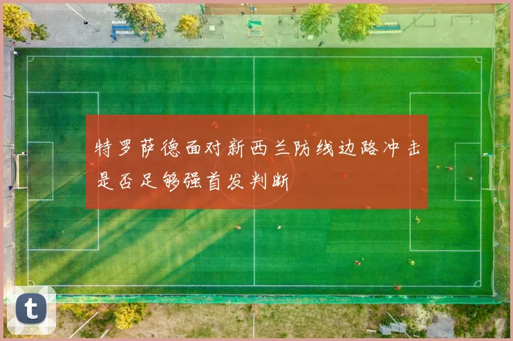 特罗萨德面对新西兰防线边路冲击是否足够强首发判断