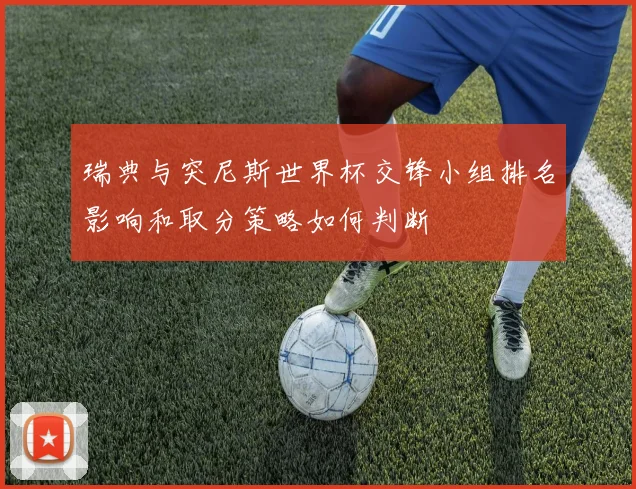 瑞典与突尼斯世界杯交锋小组排名影响和取分策略如何判断