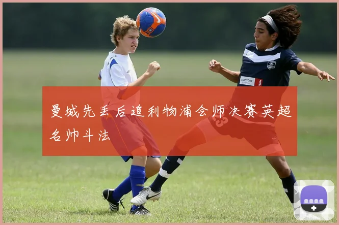 曼城先丢后追利物浦会师决赛英超名帅斗法