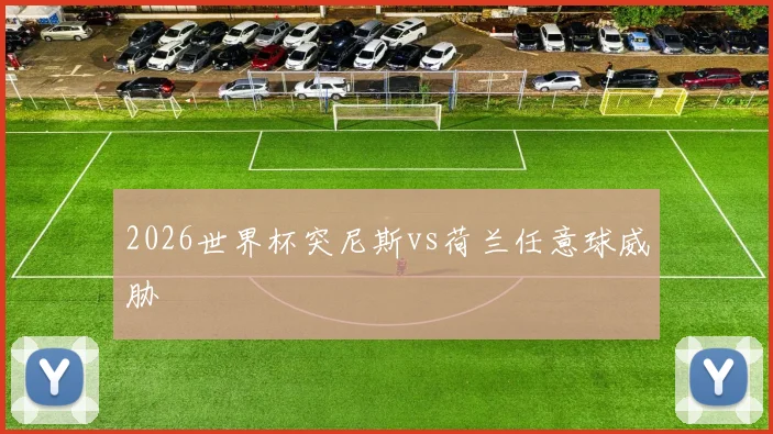 2026世界杯突尼斯vs荷兰任意球威胁