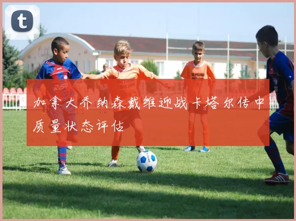 加拿大乔纳森戴维迎战卡塔尔传中质量状态评估