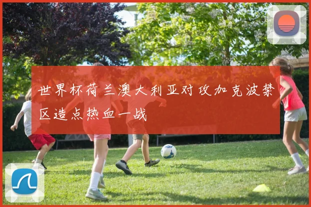 世界杯荷兰澳大利亚对攻加克波禁区造点热血一战