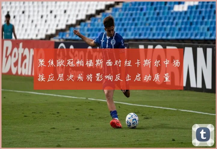 聚焦欧冠帕福斯面对纽卡斯尔中场接应层次或将影响反击启动质量