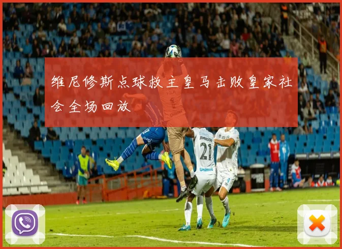 维尼修斯点球救主皇马击败皇家社会全场回放