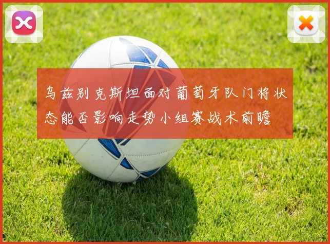 乌兹别克斯坦面对葡萄牙队门将状态能否影响走势小组赛战术前瞻