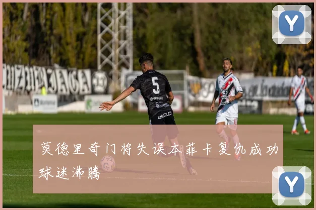 莫德里奇门将失误本菲卡复仇成功球迷沸腾