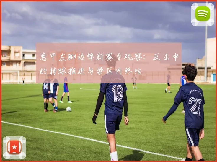 意甲左脚边锋新赛季观察：反击中的持球推进与禁区内终结