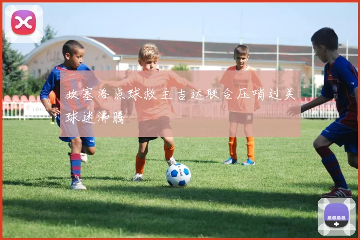 坎塞洛点球救主吉达联合压哨过关球迷沸腾