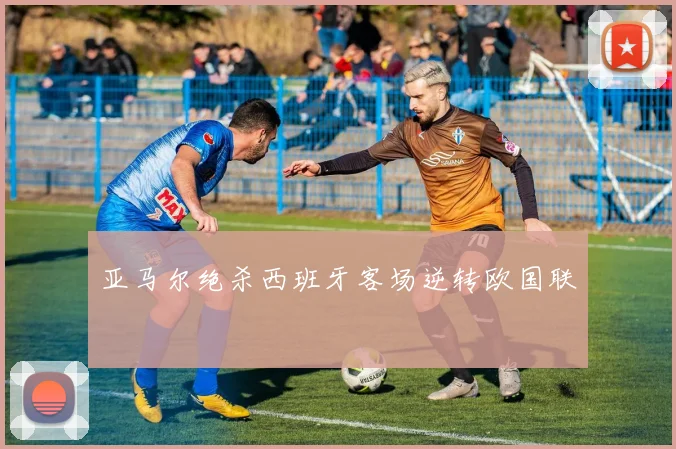 亚马尔绝杀西班牙客场逆转欧国联
