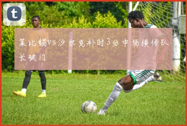 莱比锡vs沙尔克补时3分中场横传队长破门