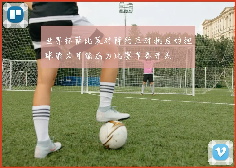 世界杯萨比策对阵约旦对抗后的控球能力可能成为比赛节奏开关