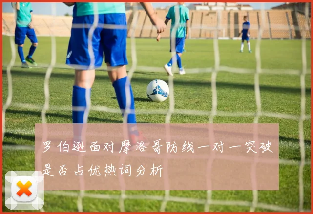 罗伯逊面对摩洛哥防线一对一突破是否占优热词分析