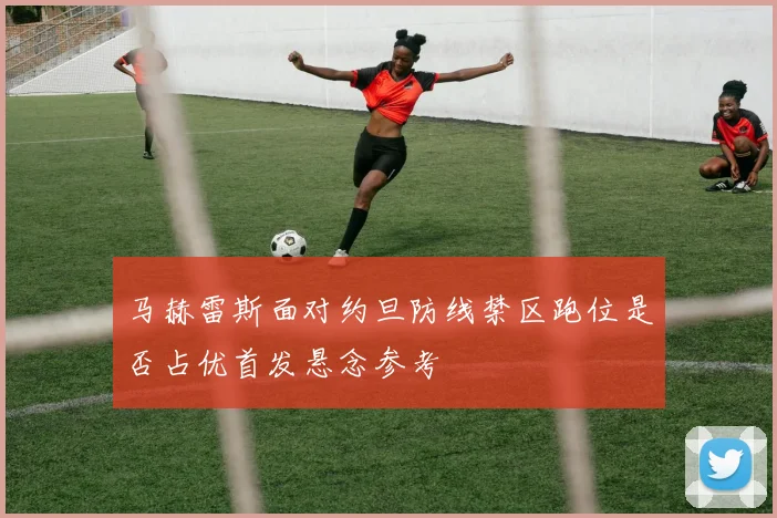 马赫雷斯面对约旦防线禁区跑位是否占优首发悬念参考