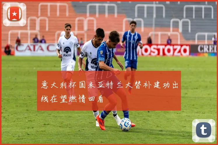 意大利杯国米亚特兰大替补建功出线在望燃情回看