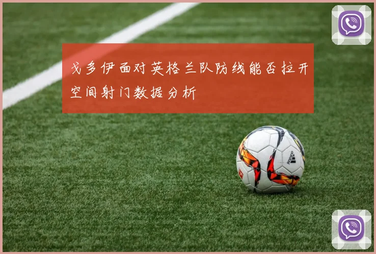 戈多伊面对英格兰队防线能否拉开空间射门数据分析