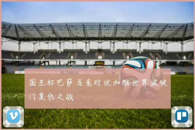 国王杯巴萨马竞对攻加维世界波破门复仇之战