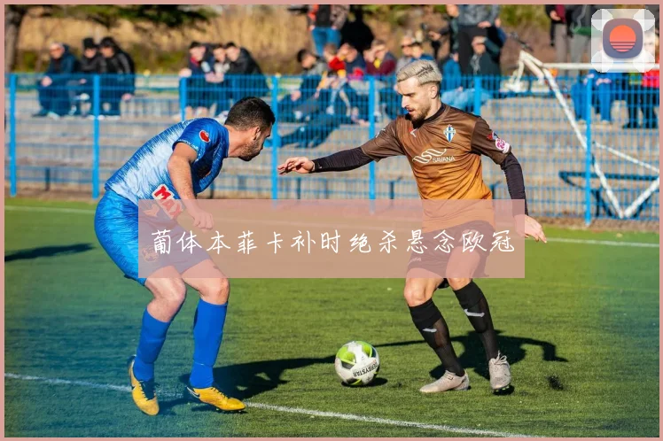 葡体本菲卡补时绝杀悬念欧冠