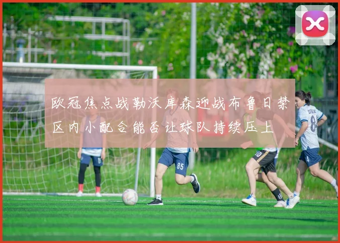 欧冠焦点战勒沃库森迎战布鲁日禁区内小配合能否让球队持续压上