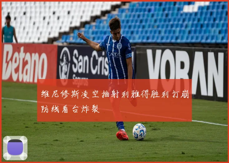 维尼修斯凌空抽射利雅得胜利打崩防线看台炸裂