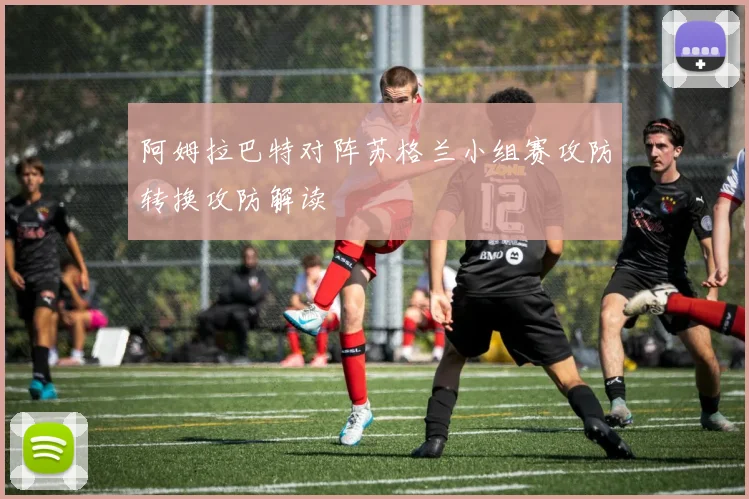 阿姆拉巴特对阵苏格兰小组赛攻防转换攻防解读
