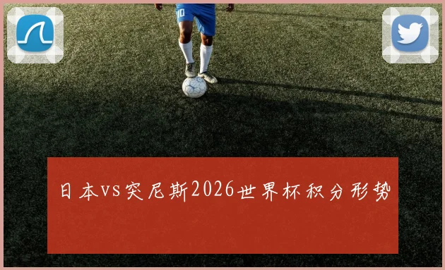 日本vs突尼斯2026世界杯积分形势