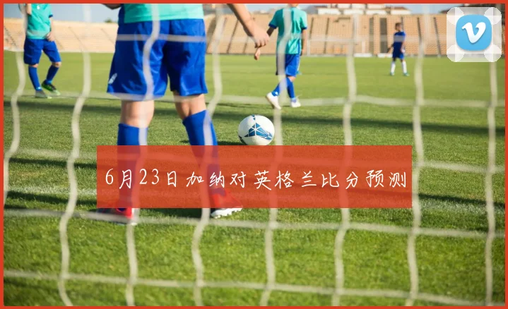 6月23日加纳对英格兰比分预测