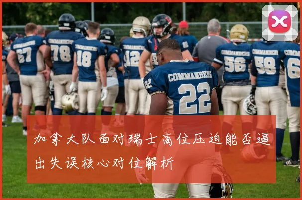 加拿大队面对瑞士高位压迫能否逼出失误核心对位解析