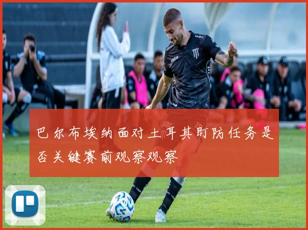 巴尔布埃纳面对土耳其盯防任务是否关键赛前观察观察