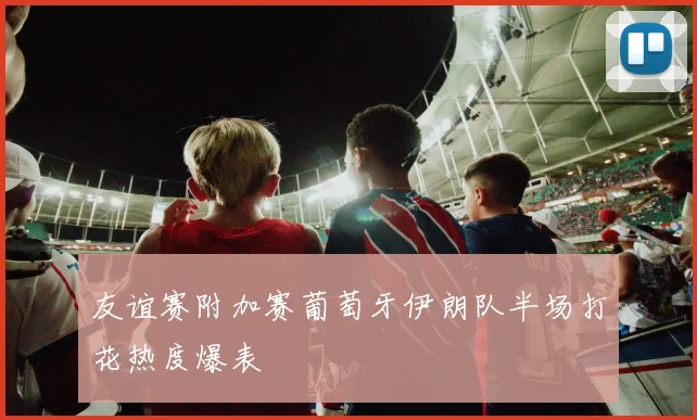 友谊赛附加赛葡萄牙伊朗队半场打花热度爆表