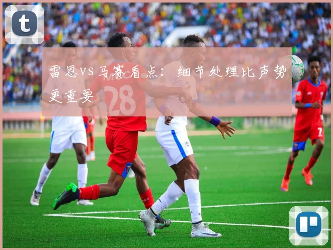 雷恩vs马赛看点：细节处理比声势更重要