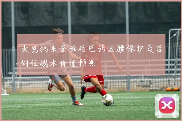 麦克托米奈面对巴西后腰保护是否到位战术价值预测