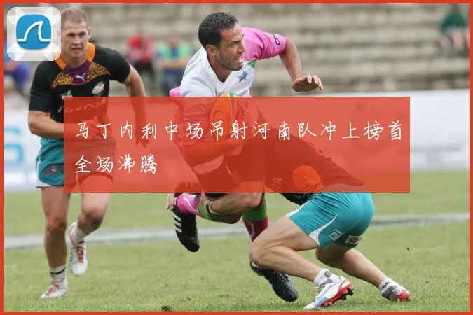 马丁内利中场吊射河南队冲上榜首全场沸腾