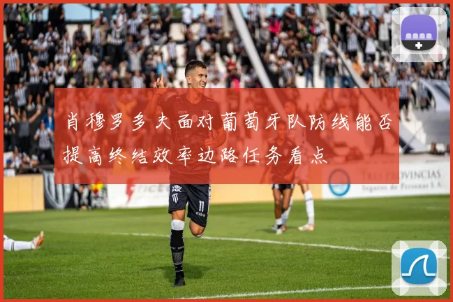 肖穆罗多夫面对葡萄牙队防线能否提高终结效率边路任务看点