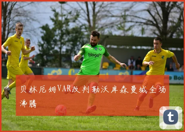 贝林厄姆VAR改判勒沃库森曼城全场沸腾