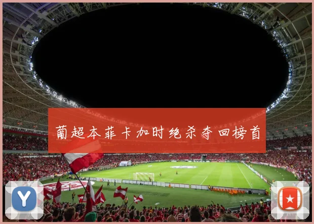 葡超本菲卡加时绝杀夺回榜首