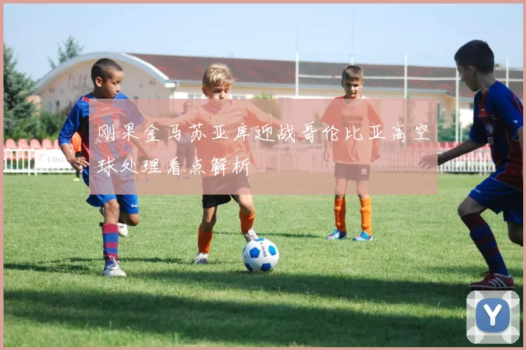 刚果金马苏亚库迎战哥伦比亚高空球处理看点解析