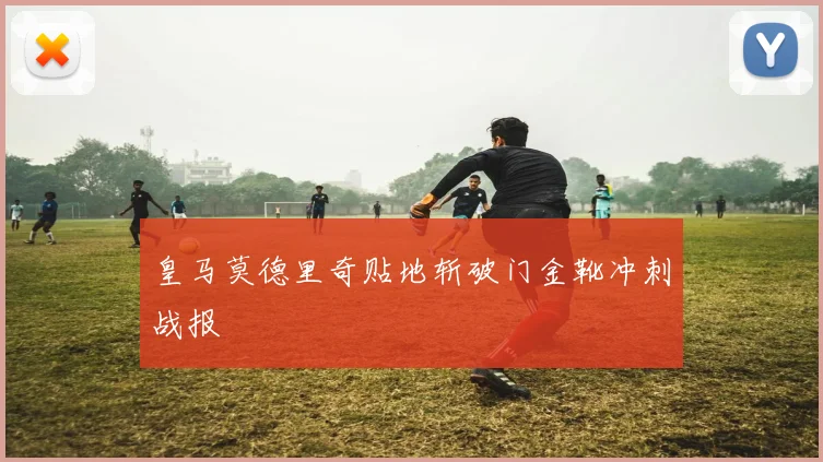 皇马莫德里奇贴地斩破门金靴冲刺战报