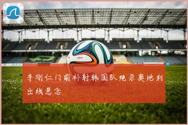 李刚仁门前补射韩国队绝杀奥地利出线悬念