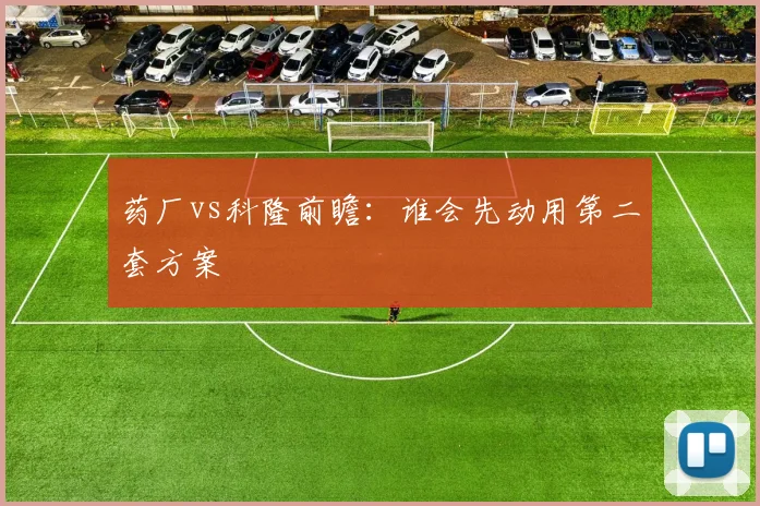 药厂vs科隆前瞻：谁会先动用第二套方案