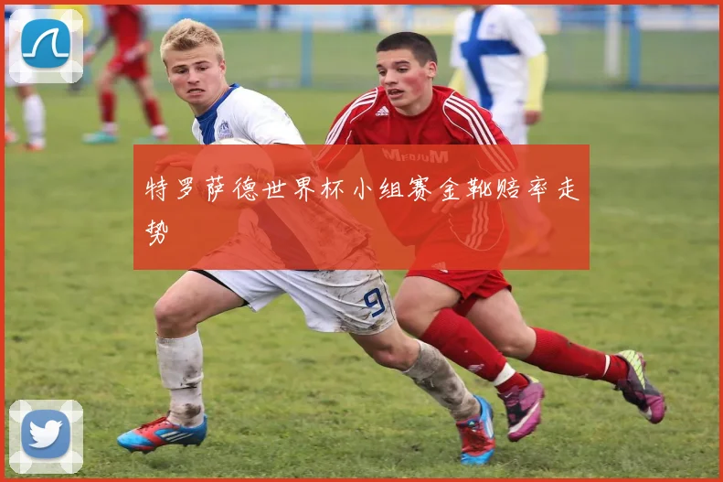 特罗萨德世界杯小组赛金靴赔率走势