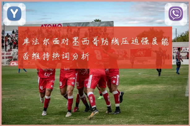 库法尔面对墨西哥防线压迫强度能否维持热词分析