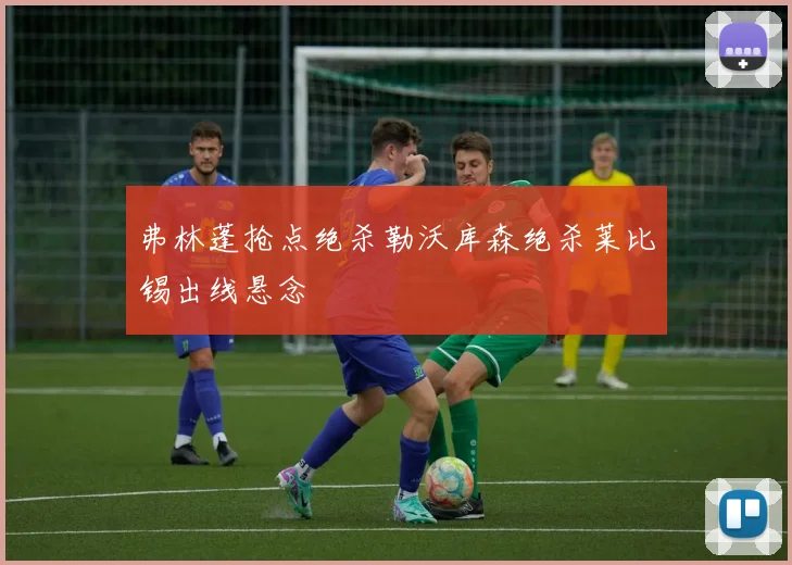 弗林蓬抢点绝杀勒沃库森绝杀莱比锡出线悬念