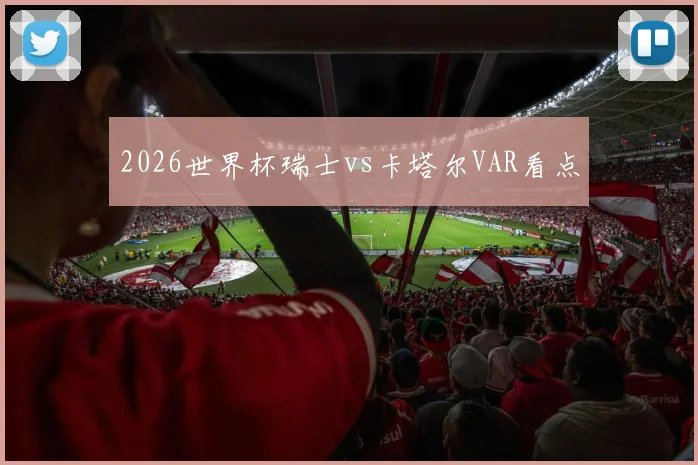 2026世界杯瑞士vs卡塔尔VAR看点