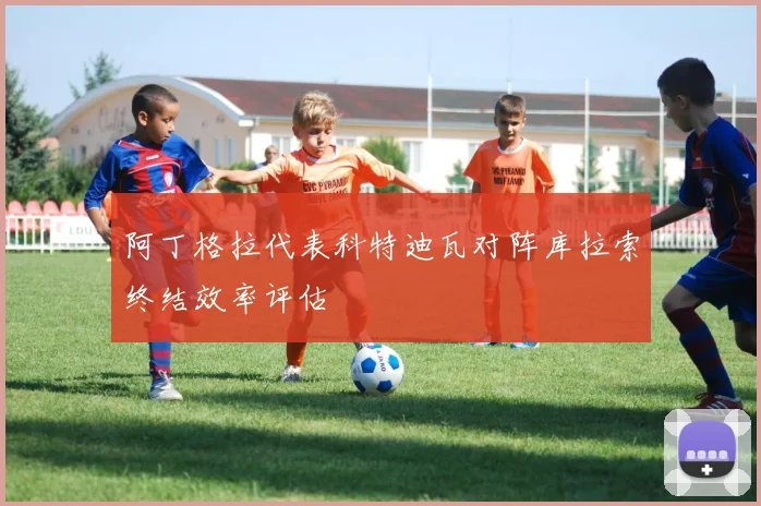 阿丁格拉代表科特迪瓦对阵库拉索终结效率评估
