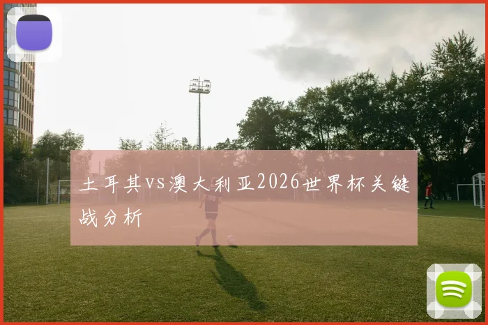 土耳其vs澳大利亚2026世界杯关键战分析