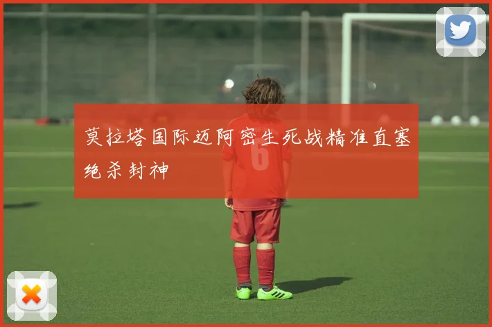 莫拉塔国际迈阿密生死战精准直塞绝杀封神