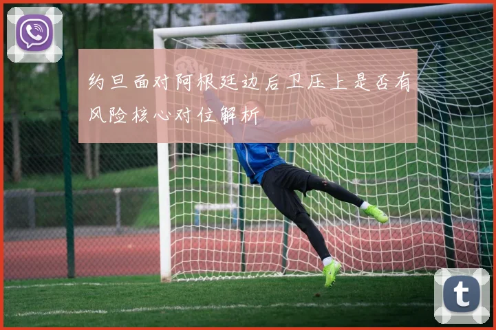 约旦面对阿根廷边后卫压上是否有风险核心对位解析