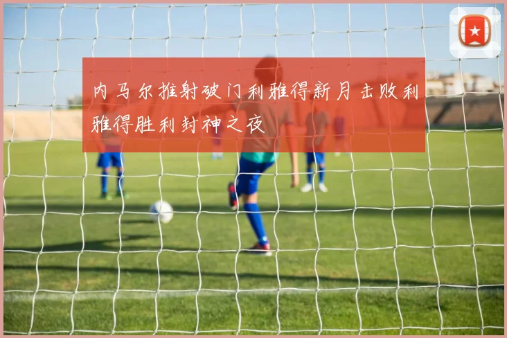 内马尔推射破门利雅得新月击败利雅得胜利封神之夜