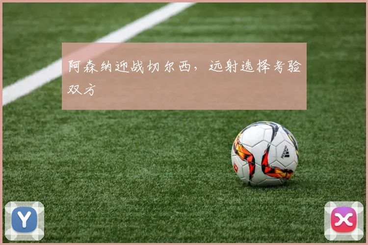 阿森纳迎战切尔西，远射选择考验双方