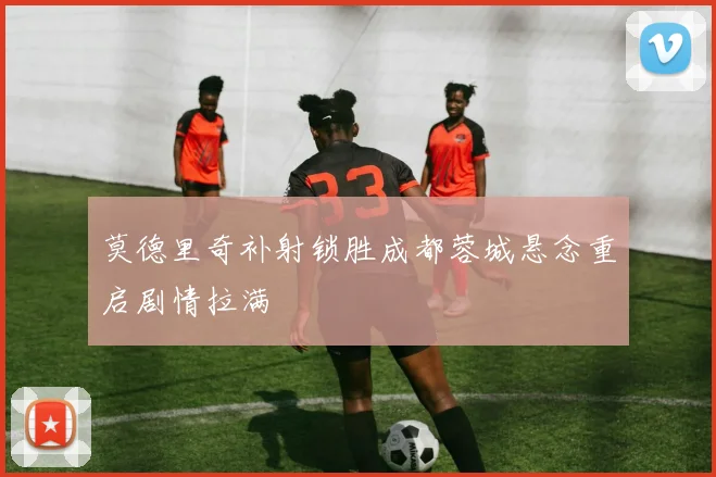 莫德里奇补射锁胜成都蓉城悬念重启剧情拉满